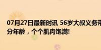 07月27日最新时讯 56岁大叔义务带领群众健身5年 健身不分年龄，个个肌肉饱满!