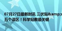 07月27日最新时讯 三伏贴&quot;火了？医生：当心五个误区！科学贴敷最关键