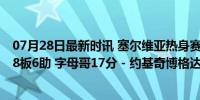 07月28日最新时讯 塞尔维亚热身赛大胜希腊：约基奇16分8板6助 字母哥17分 - 约基奇博格达诺维奇闪耀赛场