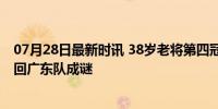 07月28日最新时讯 38岁老将第四冠成泡影？下赛季能否再回广东队成谜