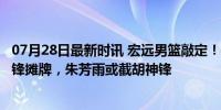 07月28日最新时讯 宏远男篮敲定！4大外援留队揭悬念，杜锋摊牌，朱芳雨或截胡神锋