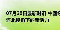 07月28日最新时讯 中国经济发展“脉动” 河北视角下的新活力