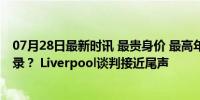 07月28日最新时讯 最贵身价 最高年薪，久保建英破亚洲纪录？ Liverpool谈判接近尾声