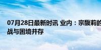 07月28日最新时讯 业内：宗馥莉的继承之战才刚开始，挑战与困境并存