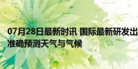 07月28日最新时讯 国际最新研发出一款机器学习模型  有望准确预测天气与气候