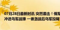 07月28日最新时讯 突然袭击！俄军突击队员驾驶越野摩托冲进乌军战壕 一番激战后乌军投降！