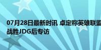 07月28日最新时讯 卓定称英雄联盟最强英雄是卢锡安 BLG战胜JDG后专访