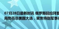 07月28日最新时讯 俄罗斯回应拜登退选：俄优先考虑俄乌局势而非美国大选，聚焦特别军事行动