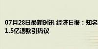 07月28日最新时讯 经济日报：知名博主带货更要严选亲测，1.5亿退款引热议