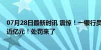 07月28日最新时讯 震惊！一银行员工诈骗19年，非法集资近亿元！处罚来了