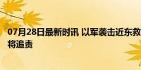 07月28日最新时讯 以军袭击近东救济工程处车队 无人伤亡 将追责