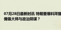 07月28日最新时讯 特朗普爆料拜登与奥巴马互相讨厌 幕后傀儡大师与政治阴谋？