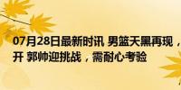 07月28日最新时讯 男篮天黑再现，靠郭士强破局？异想天开 郭帅迎挑战，需耐心考验