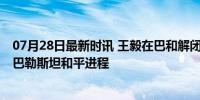 07月28日最新时讯 王毅在巴和解闭幕式提三步走倡议 助力巴勒斯坦和平进程