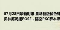 07月28日最新时讯 皇马新版橙色球衣梦回10年前：姆巴佩贝林厄姆摆POSE，隔空PKC罗本泽马