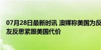 07月28日最新时讯 澳媒称美国为反华让新西兰自我牺牲 盟友反思紧跟美国代价