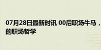 07月28日最新时讯 00后职场牛马，越来越有边界感 新一代的职场哲学