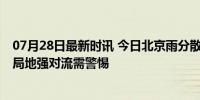 07月28日最新时讯 今日北京雨分散，明日雷雨“动真格” 局地强对流需警惕