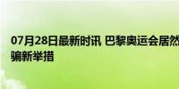 07月28日最新时讯 巴黎奥运会居然推出了反诈APP 防范诈骗新举措