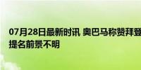 07月28日最新时讯 奥巴马称赞拜登但没支持哈里斯 哈里斯提名前景不明