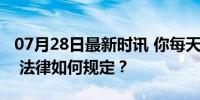 07月28日最新时讯 你每天的工作时长是多久 法律如何规定？