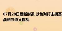 07月28日最新时讯 以色列打击胡塞武装面临三重困境 军事、战略与道义挑战