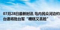 07月28日最新时讯 岛内民众河边钓鱼“突然被军人包围”，台退将批台军“糟糕又丢脸”