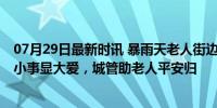 07月29日最新时讯 暴雨天老人街边等车数小时男子送回家 小事显大爱，城管助老人平安归