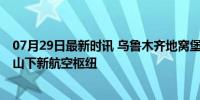 07月29日最新时讯 乌鲁木齐地窝堡国际机场拟更名 打造天山下新航空枢纽