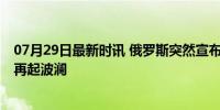 07月29日最新时讯 俄罗斯突然宣布恢复禁令 石油出口受限再起波澜