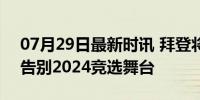 07月29日最新时讯 拜登将就退选发表演讲 告别2024竞选舞台