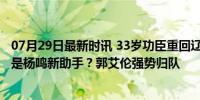 07月29日最新时讯 33岁功臣重回辽宁队！已现身训练场 他是杨鸣新助手？郭艾伦强势归队