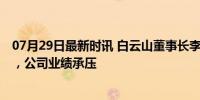 07月29日最新时讯 白云山董事长李楚源突然辞职 疑涉调查，公司业绩承压