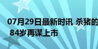 07月29日最新时讯 杀猪的万隆，还想干一票 84岁再谋上市