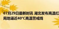 07月29日最新时讯 湖北发布高温红色预警，多地将超40℃ 局地逼近40℃高温警戒线