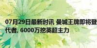 07月29日最新时讯 曼城王牌即将登陆沙特, 瓜帅锁定头号替代者, 6000万挖英超主力