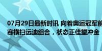 07月29日最新时讯 向着奥运冠军前进！莎头组合队内热身赛横扫远迪组合，状态正佳望冲金