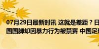 07月29日最新时讯 这就是差距？日本新星将加盟利物浦 我国国脚却因暴力行为被禁赛 中国足球留洋路在何方？