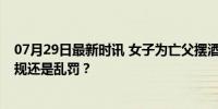 07月29日最新时讯 女子为亡父摆酒席被罚5千 骨灰遭扣 村规还是乱罚？