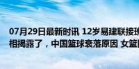 07月29日最新时讯 12岁易建联接班人横空出世！背后的真相揭露了，中国篮球衰落原因 女篮困境启示录