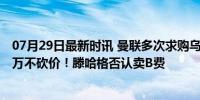 07月29日最新时讯 曼联多次求购乌加特被拒，巴黎开7000万不砍价！滕哈格否认卖B费