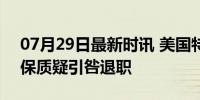 07月29日最新时讯 美国特勤局局长辞职 安保质疑引咎退职