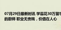 07月29日最新时讯 学霸花30万留学归来 成为起薪5500元的厨师 职业无贵贱，价值在人心