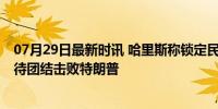 07月29日最新时讯 哈里斯称锁定民主党总统候选人提名 期待团结击败特朗普