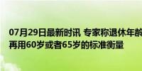 07月29日最新时讯 专家称退休年龄未来可能还会延长 不能再用60岁或者65岁的标准衡量