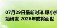 07月29日最新时讯 曝小折叠屏iPhone已开始研发 2026年或将面世