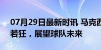 07月29日最新时讯 马克西谈顶薪续约 欣喜若狂，展望球队未来