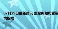 07月29日最新时讯 雷军称和周受资仍是好友 共事经历，深情祝福