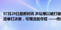 07月29日最新时讯 乒坛难以被打破的纪录：王皓3届奥运会进单打决赛，可惜没能夺冠 ——传奇背后的遗憾