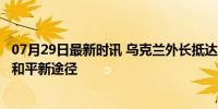 07月29日最新时讯 乌克兰外长抵达中国 目标助乌脱困 探索和平新途径